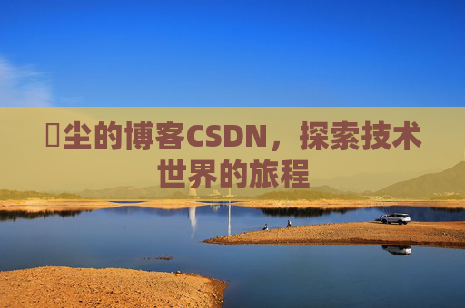玦尘的博客CSDN，探索技术世界的旅程